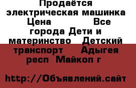 Продаётся электрическая машинка › Цена ­ 15 000 - Все города Дети и материнство » Детский транспорт   . Адыгея респ.,Майкоп г.